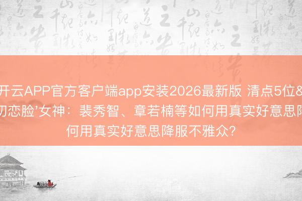 开云APP官方客户端app安装2026最新版 清点5位'国民初恋脸'女神:裴秀智、章若楠等如何用真实好意思降服不雅众?