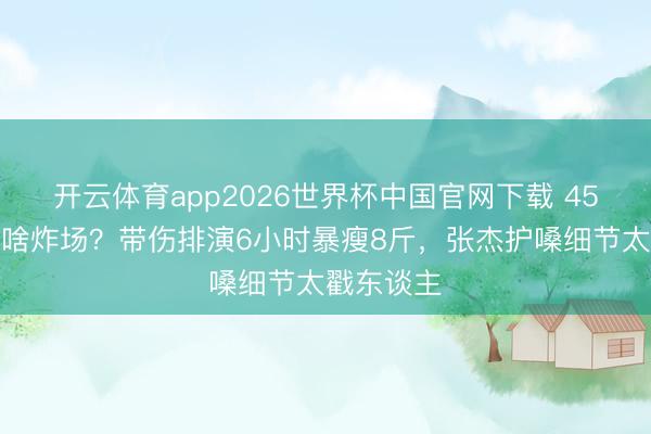 开云体育app2026世界杯中国官网下载 45岁谢娜凭啥炸场？带伤排演6小时暴瘦8斤，张杰护嗓细节太戳东谈主