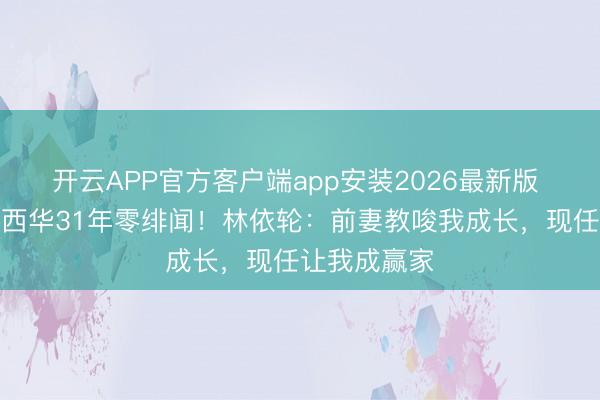 开云APP官方客户端app安装2026最新版 二婚娶超模西华31年零绯闻！林依轮：前妻教唆我成长，现任让我成赢家