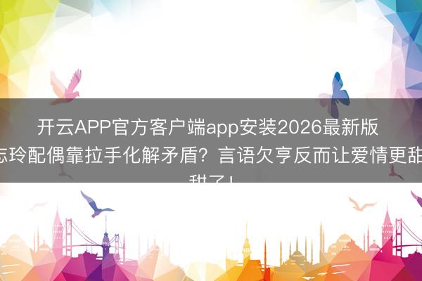 开云APP官方客户端app安装2026最新版 林志玲配偶靠拉手化解矛盾？言语欠亨反而让爱情更甜了！