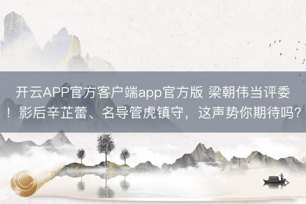 开云APP官方客户端app官方版 梁朝伟当评委！影后辛芷蕾、名导管虎镇守，这声势你期待吗？