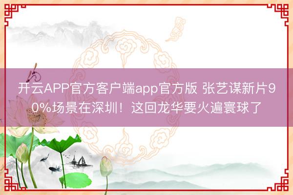 开云APP官方客户端app官方版 张艺谋新片90%场景在深圳!这回龙华要火遍寰球了