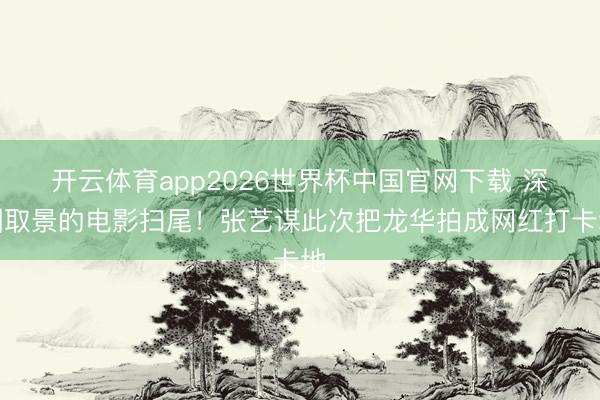 开云体育app2026世界杯中国官网下载 深圳取景的电影扫尾!张艺谋此次把龙华拍成网红打卡地