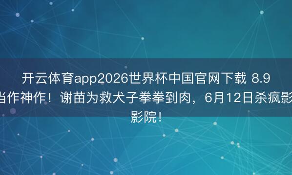 开云体育app2026世界杯中国官网下载 8.9分当作神作！谢苗为救犬子拳拳到肉，6月12日杀疯影院！