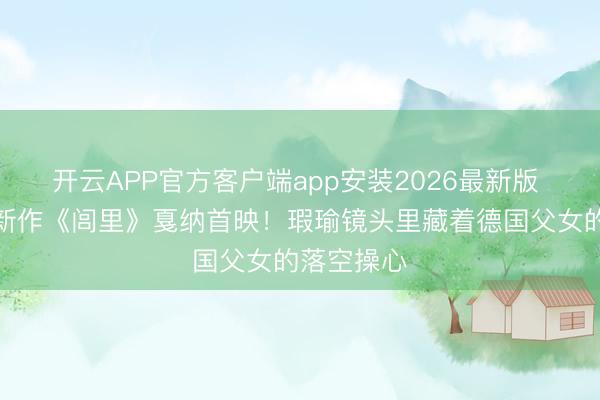 开云APP官方客户端app安装2026最新版 冷战名导新作《闾里》戛纳首映！瑕瑜镜头里藏着德国父女的落空操心