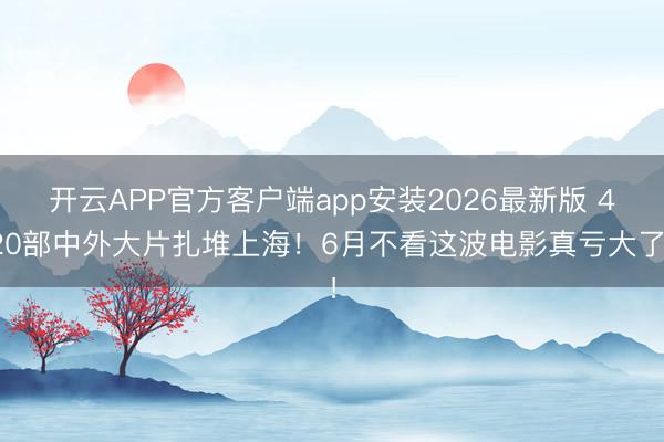 开云APP官方客户端app安装2026最新版 420部中外大片扎堆上海！6月不看这波电影真亏大了！