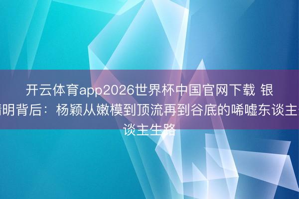 开云体育app2026世界杯中国官网下载 银裙精明背后:杨颖从嫩模到顶流再到谷底的唏嘘东谈主生路