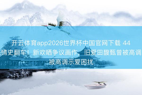 开云体育app2026世界杯中国官网下载 44岁林俊杰情史翻车！新欢晒争议画作，旧爱田馥甄曾被高调示爱困扰