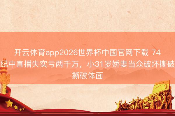 开云体育app2026世界杯中国官网下载 74岁张纪中直播失实亏两千万,小31岁娇妻当众破坏撕破体面