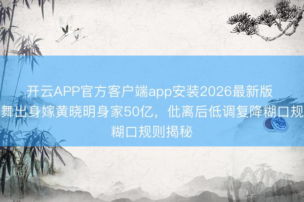 开云APP官方客户端app安装2026最新版 杨颖伴舞出身嫁黄晓明身家50亿，仳离后低调复降糊口规则揭秘