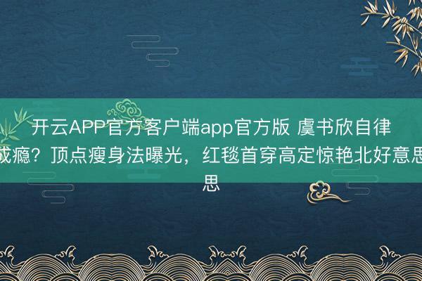 开云APP官方客户端app官方版 虞书欣自律成瘾？顶点瘦身法曝光，红毯首穿高定惊艳北好意思
