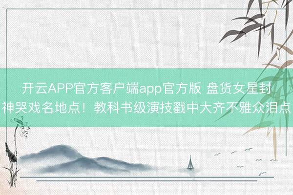 开云APP官方客户端app官方版 盘货女星封神哭戏名地点!教科书级演技戳中大齐不雅众泪点