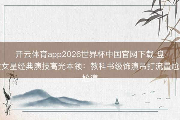 开云体育app2026世界杯中国官网下载 盘货女星经典演技高光本领：教科书级饰演吊打流量尬演