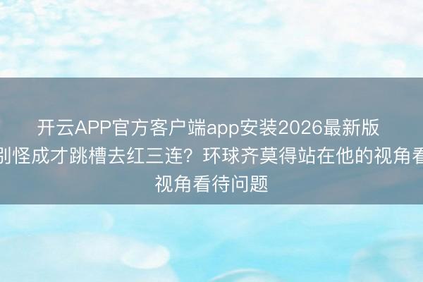 开云APP官方客户端app安装2026最新版 为什么别怪成才跳槽去红三连？环球齐莫得站在他的视角看待问题