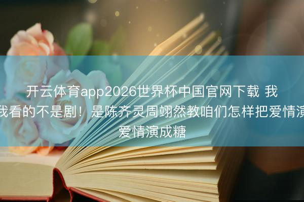 开云体育app2026世界杯中国官网下载 我妈催我看的不是剧！是陈齐灵周翊然教咱们怎样把爱情演成糖