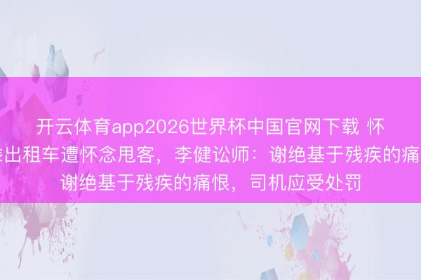 开云体育app2026世界杯中国官网下载 怀化一残疾东谈主乘出租车遭怀念甩客，李健讼师：谢绝基于残疾的痛恨，司机应受处罚