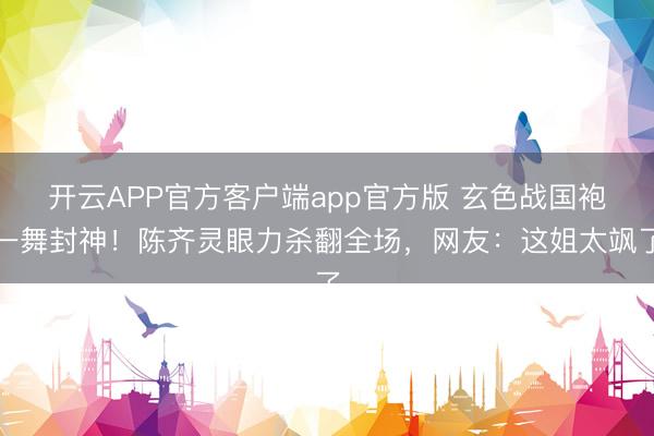 开云APP官方客户端app官方版 玄色战国袍一舞封神！陈齐灵眼力杀翻全场，网友：这姐太飒了