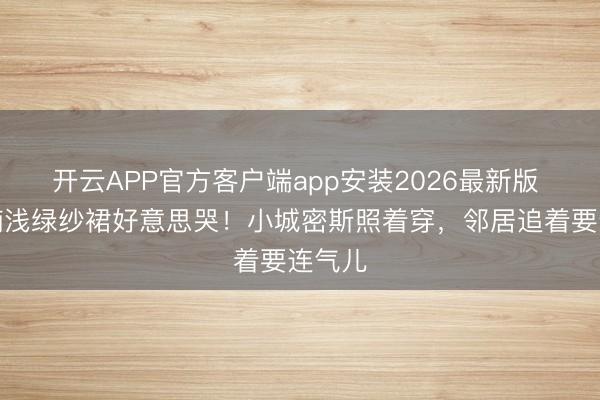 开云APP官方客户端app安装2026最新版 章若楠浅绿纱裙好意思哭！小城密斯照着穿，邻居追着要连气儿