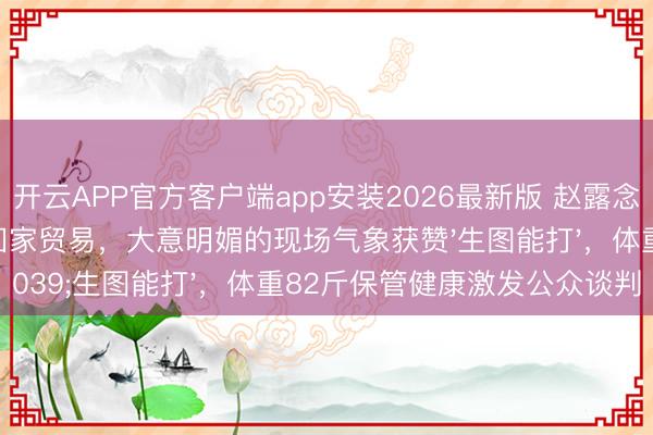 开云APP官方客户端app安装2026最新版 赵露念念以成齐妹儿身份回家贸易，大意明媚的现场气象获赞'生图能打'，体重82斤保管健康激发公众谈判