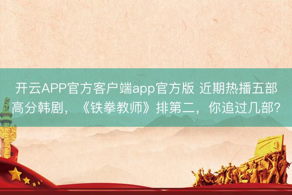 开云APP官方客户端app官方版 近期热播五部高分韩剧，《铁拳教师》排第二，你追过几部？