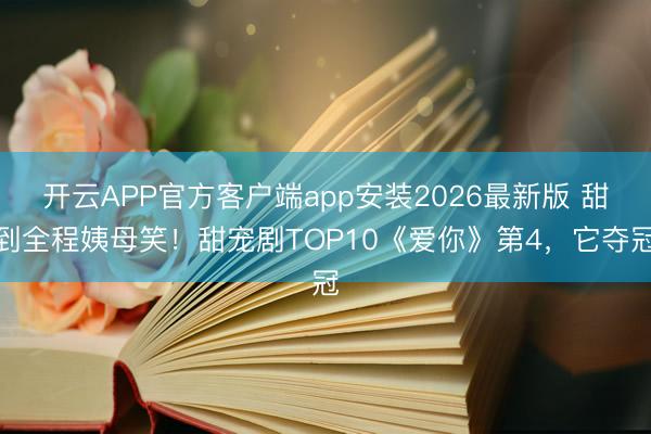 开云APP官方客户端app安装2026最新版 甜到全程姨母笑！甜宠剧TOP10《爱你》第4，它夺冠