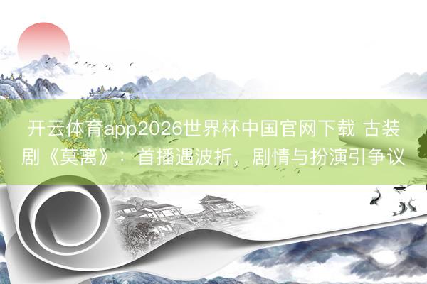 开云体育app2026世界杯中国官网下载 古装剧《莫离》：首播遇波折，剧情与扮演引争议