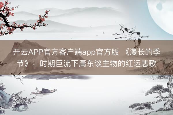 开云APP官方客户端app官方版 《漫长的季节》：时期巨流下庸东谈主物的红运悲歌