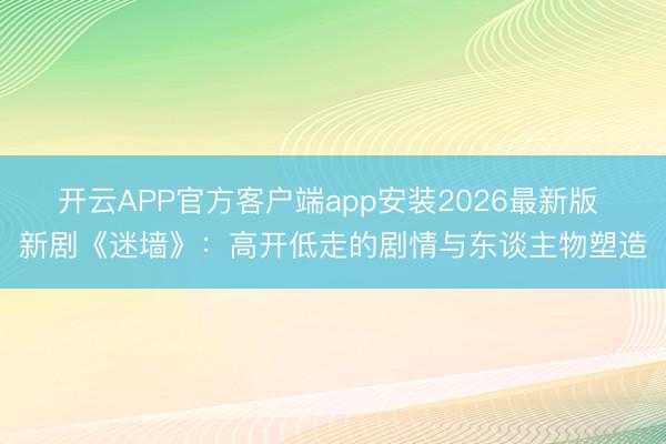 开云APP官方客户端app安装2026最新版 新剧《迷墙》：高开低走的剧情与东谈主物塑造