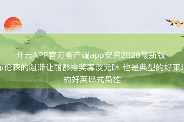 开云APP官方客户端app安装2026最新版 证明：布伦森的阻滞让丽都推奖寡淡无味 他是典型的好莱坞式枭雄