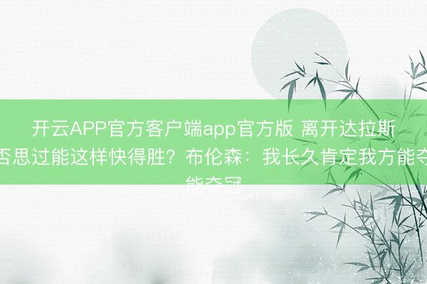 开云APP官方客户端app官方版 离开达拉斯是否思过能这样快得胜?布伦森:我长久肯定我方能夺冠