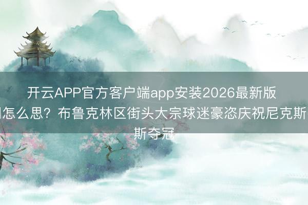 开云APP官方客户端app安装2026最新版 篮网怎么思？布鲁克林区街头大宗球迷豪恣庆祝尼克斯夺冠