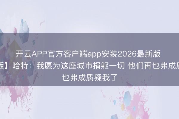 开云APP官方客户端app安装2026最新版 【完整版】哈特:我愿为这座城市捐躯一切 他们再也弗成质疑我了