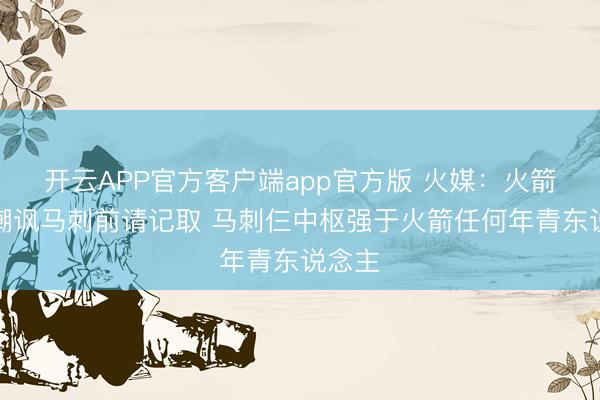 开云APP官方客户端app官方版 火媒:火箭球迷嘲讽马刺前请记取 马刺仨中枢强于火箭任何年青东说念主