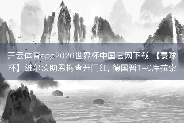 开云体育app2026世界杯中国官网下载 【寰球杯】维尔茨助恩梅查开门红, 德国暂1-0库拉索