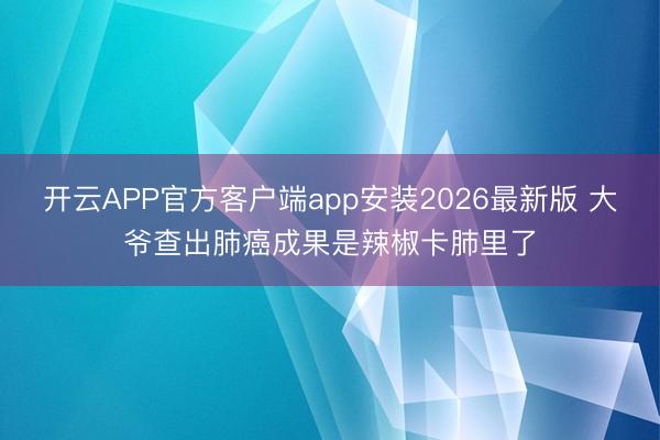 开云APP官方客户端app安装2026最新版 大爷查出肺癌成果是辣椒卡肺里了