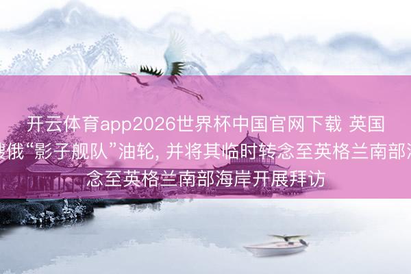 开云体育app2026世界杯中国官网下载 英国军方羁系一艘俄“影子舰队”油轮, 并将其临时转念至英格兰南部海岸开展拜访