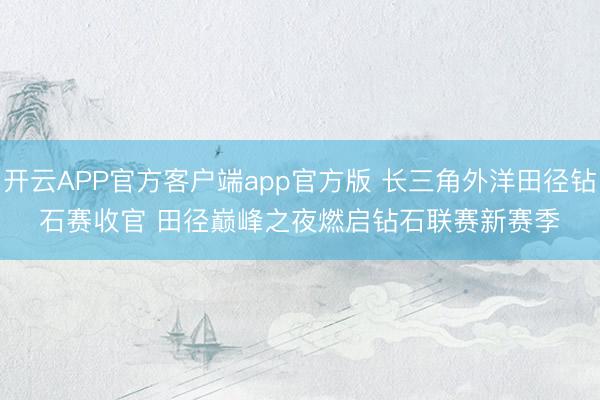 开云APP官方客户端app官方版 长三角外洋田径钻石赛收官 田径巅峰之夜燃启钻石联赛新赛季