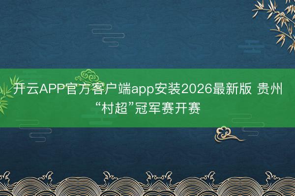 开云APP官方客户端app安装2026最新版 贵州“村超”冠军赛开赛
