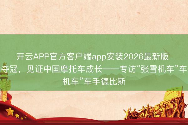 开云APP官方客户端app安装2026最新版 从服气到夺冠，见证中国摩托车成长——专访“张雪机车”车手德比斯
