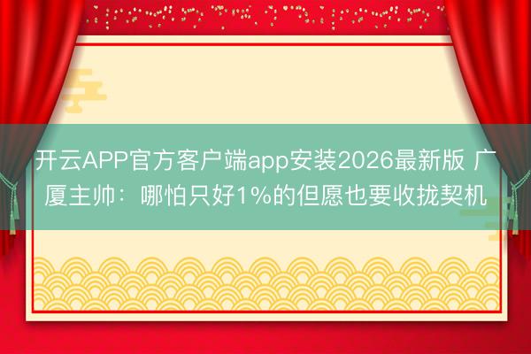 开云APP官方客户端app安装2026最新版 广厦主帅:哪怕只好1%的但愿也要收拢契机