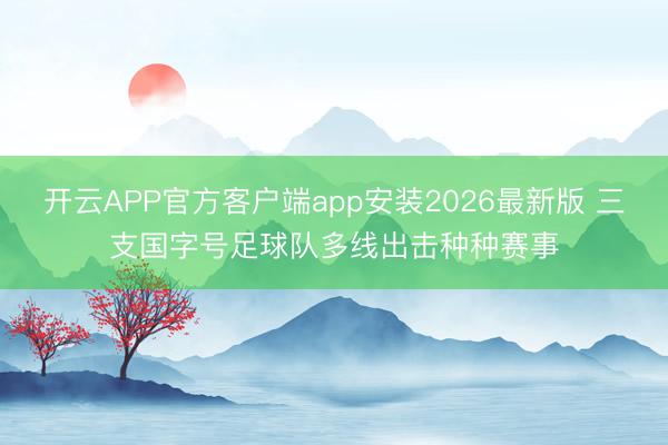 开云APP官方客户端app安装2026最新版 三支国字号足球队多线出击种种赛事