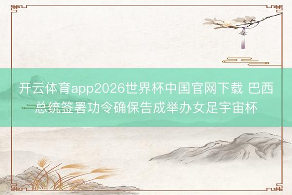 开云体育app2026世界杯中国官网下载 巴西总统签署功令确保告成举办女足宇宙杯
