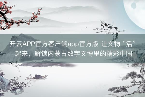 开云APP官方客户端app官方版 让文物 “活” 起来,解锁内蒙古数字文博里的精彩中国