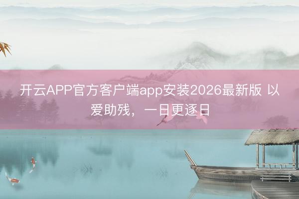 开云APP官方客户端app安装2026最新版 以爱助残，一日更逐日