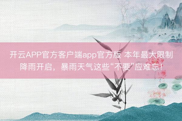 开云APP官方客户端app官方版 本年最大限制降雨开启，暴雨天气这些“不要”应难忘！