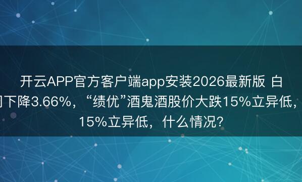 开云APP官方客户端app安装2026最新版 白酒指数本周下降3.66%，“绩优”酒鬼酒股价大跌15%立异低，什么情况？