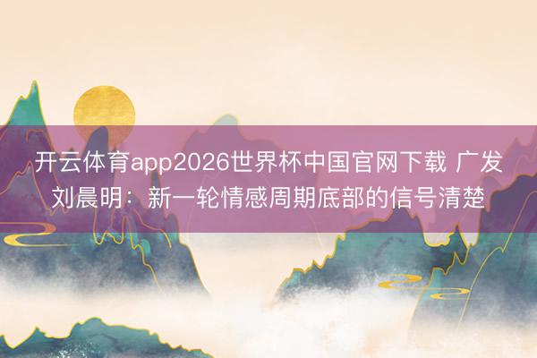 开云体育app2026世界杯中国官网下载 广发刘晨明：新一轮情感周期底部的信号清楚