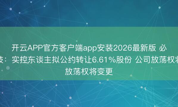 开云APP官方客户端app安装2026最新版 必得科技:实控东谈主拟公约转让6.61%股份 公司放荡权将变更