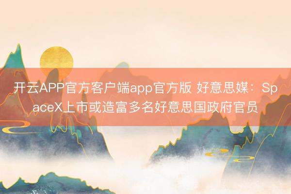 开云APP官方客户端app官方版 好意思媒：SpaceX上市或造富多名好意思国政府官员