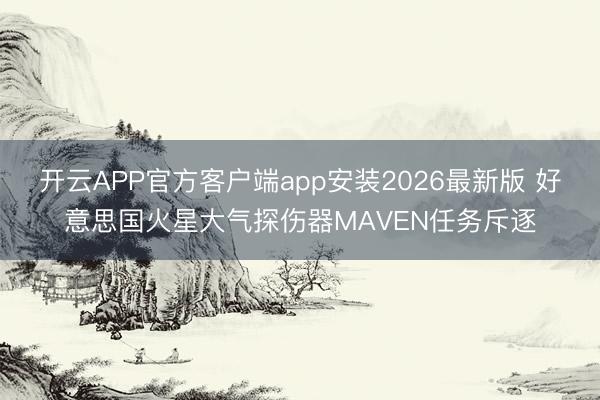 开云APP官方客户端app安装2026最新版 好意思国火星大气探伤器MAVEN任务斥逐